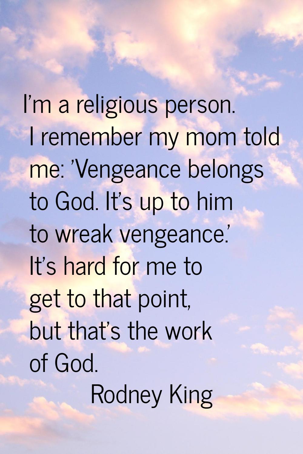 I'm a religious person. I remember my mom told me: 'Vengeance belongs to God. It's up to him to wre