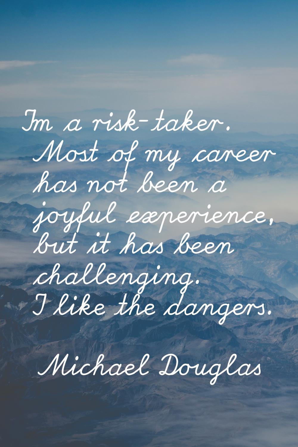 I'm a risk-taker. Most of my career has not been a joyful experience, but it has been challenging. 
