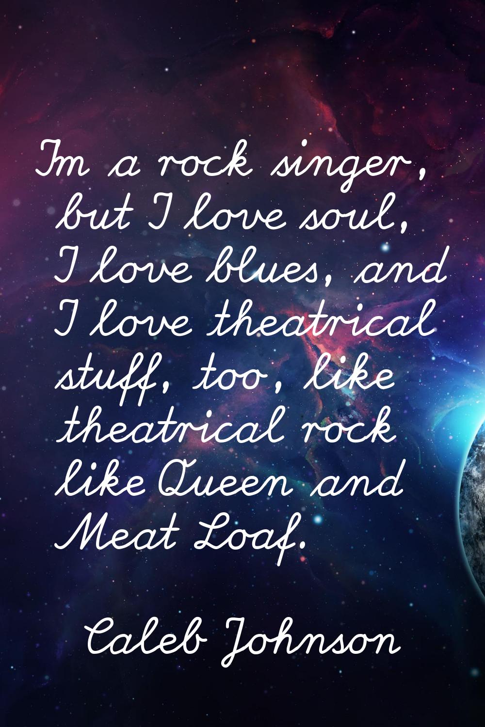 I'm a rock singer, but I love soul, I love blues, and I love theatrical stuff, too, like theatrical