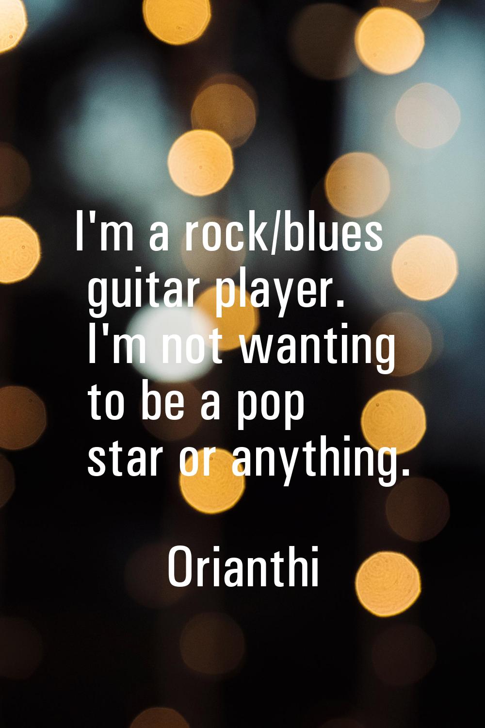 I'm a rock/blues guitar player. I'm not wanting to be a pop star or anything.