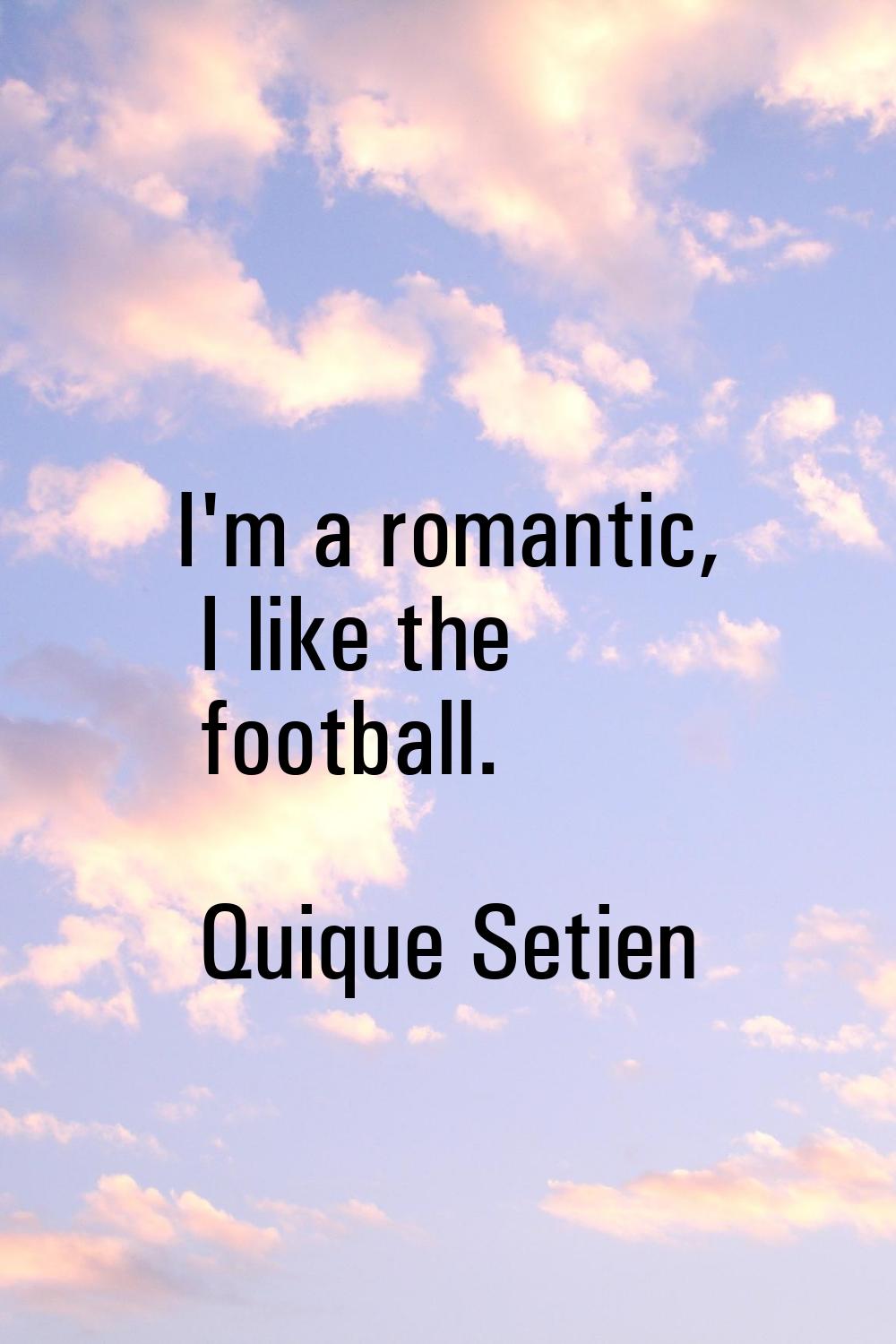 I'm a romantic, I like the football.