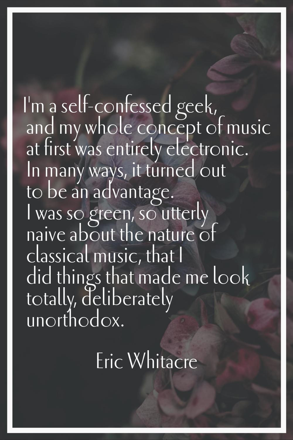 I'm a self-confessed geek, and my whole concept of music at first was entirely electronic. In many 