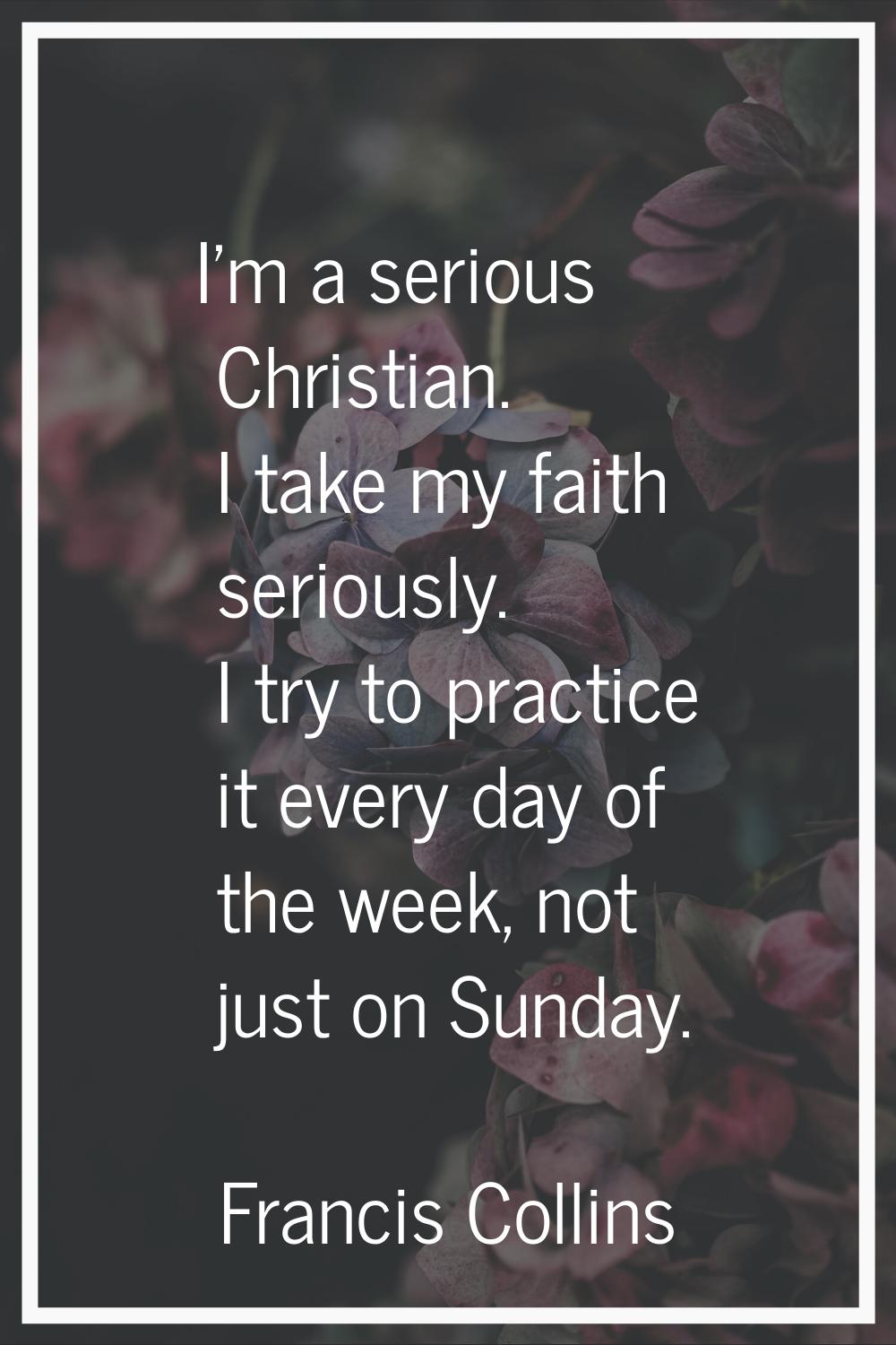 I'm a serious Christian. I take my faith seriously. I try to practice it every day of the week, not