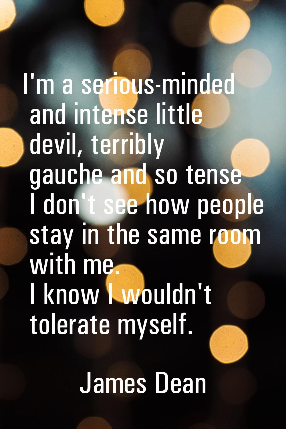 I'm a serious-minded and intense little devil, terribly gauche and so tense I don't see how people 