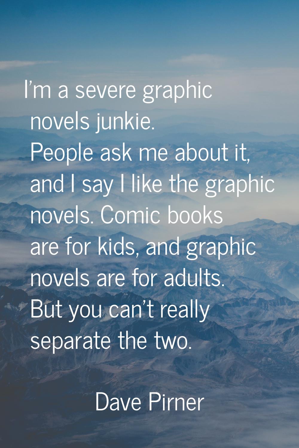 I'm a severe graphic novels junkie. People ask me about it, and I say I like the graphic novels. Co
