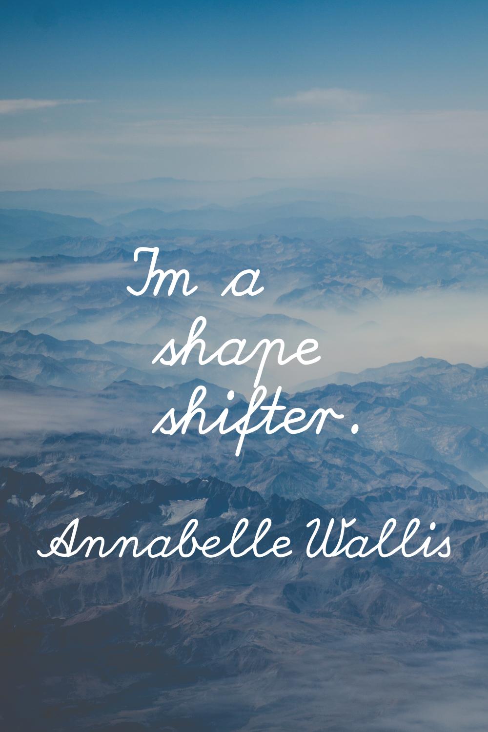 I'm a shape shifter.