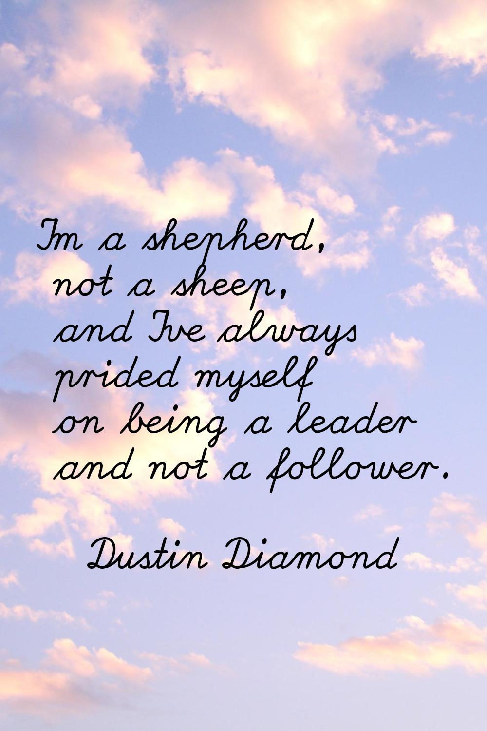 I'm a shepherd, not a sheep, and I've always prided myself on being a leader and not a follower.