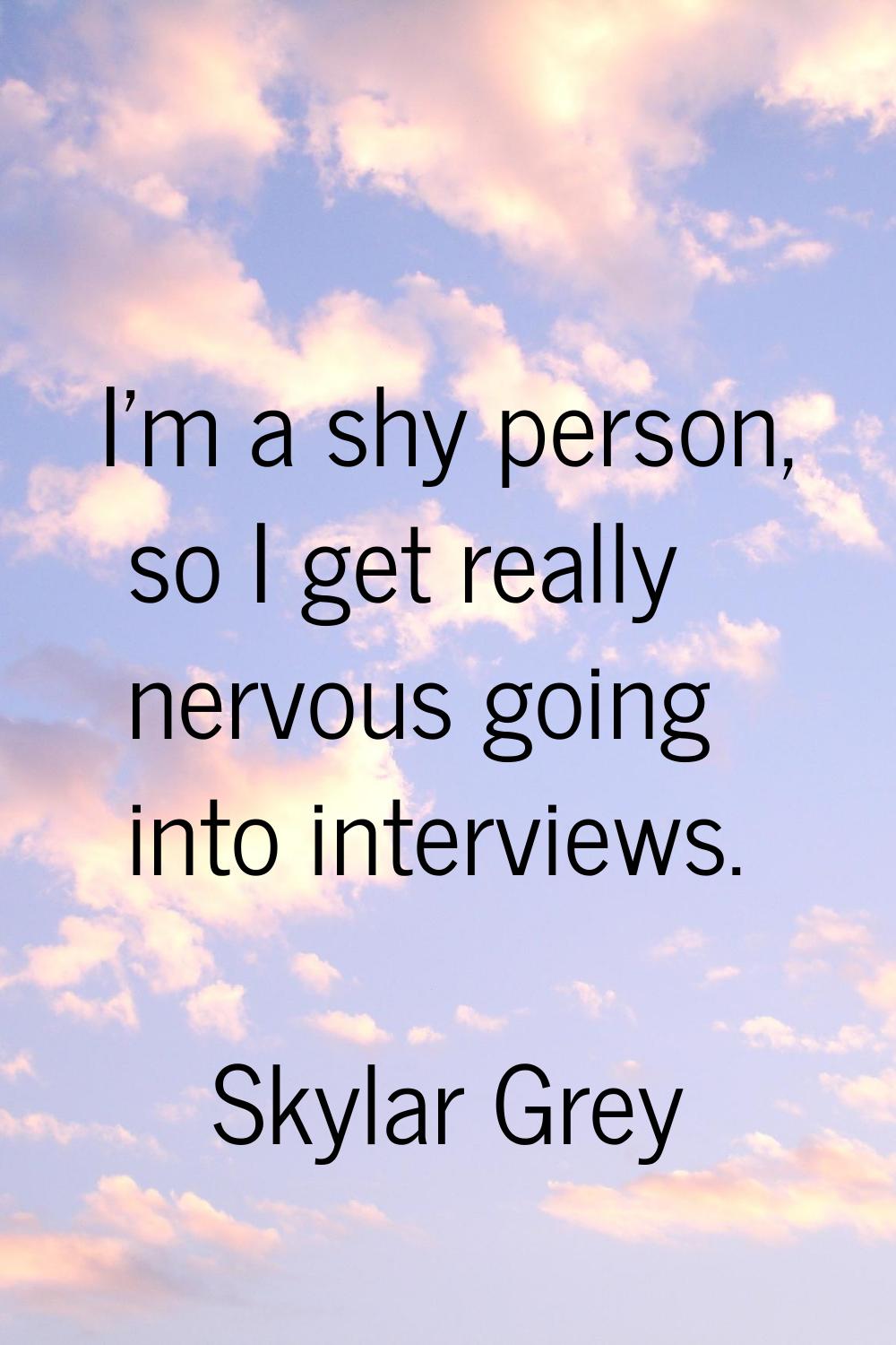 I'm a shy person, so I get really nervous going into interviews.
