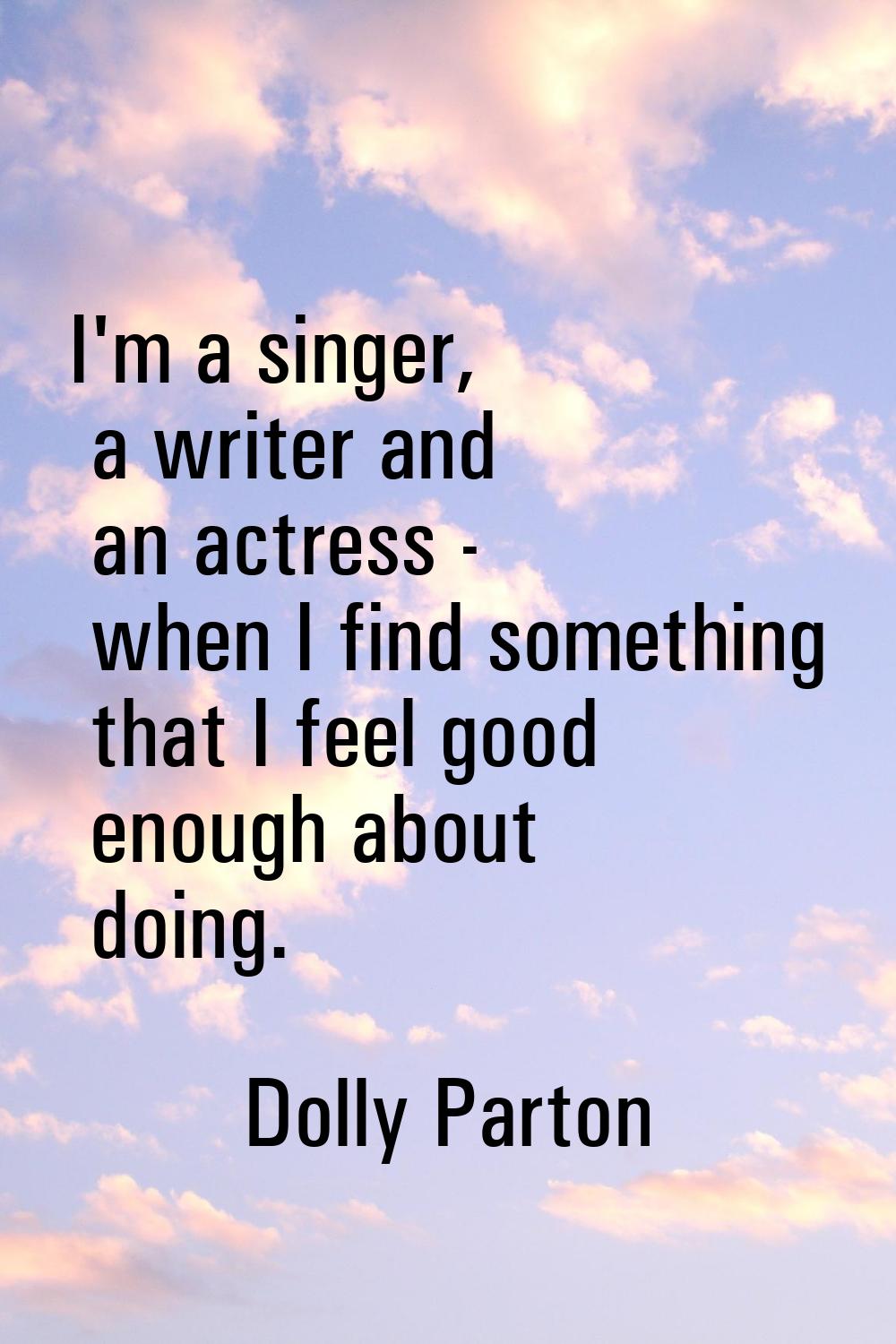 I'm a singer, a writer and an actress - when I find something that I feel good enough about doing.