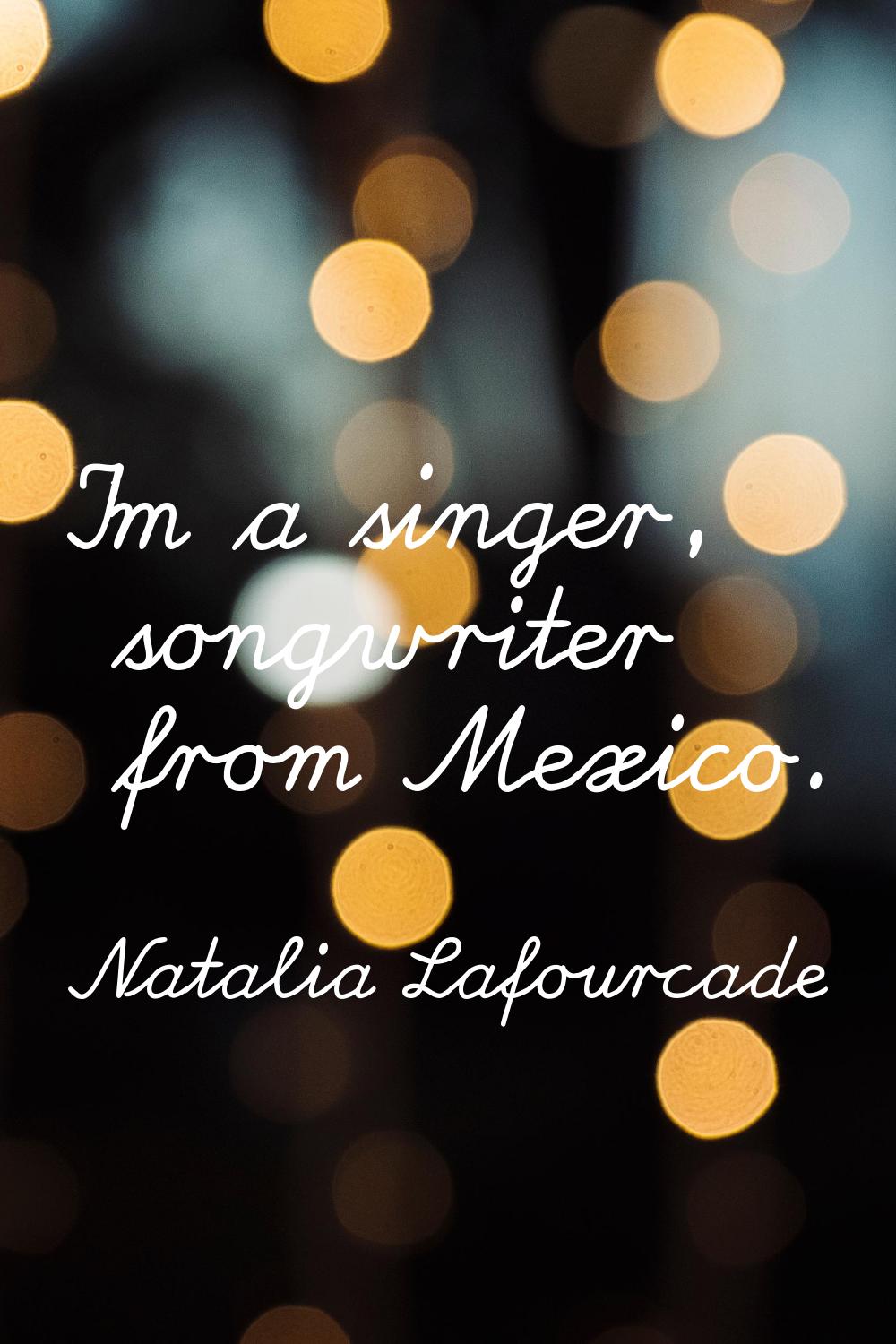 I'm a singer, songwriter from Mexico.
