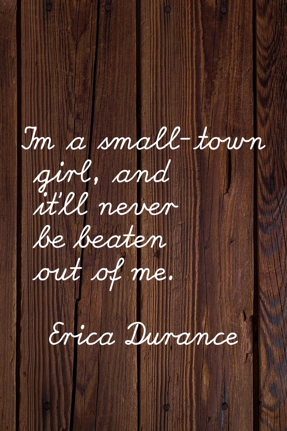 I'm a small-town girl, and it'll never be beaten out of me.