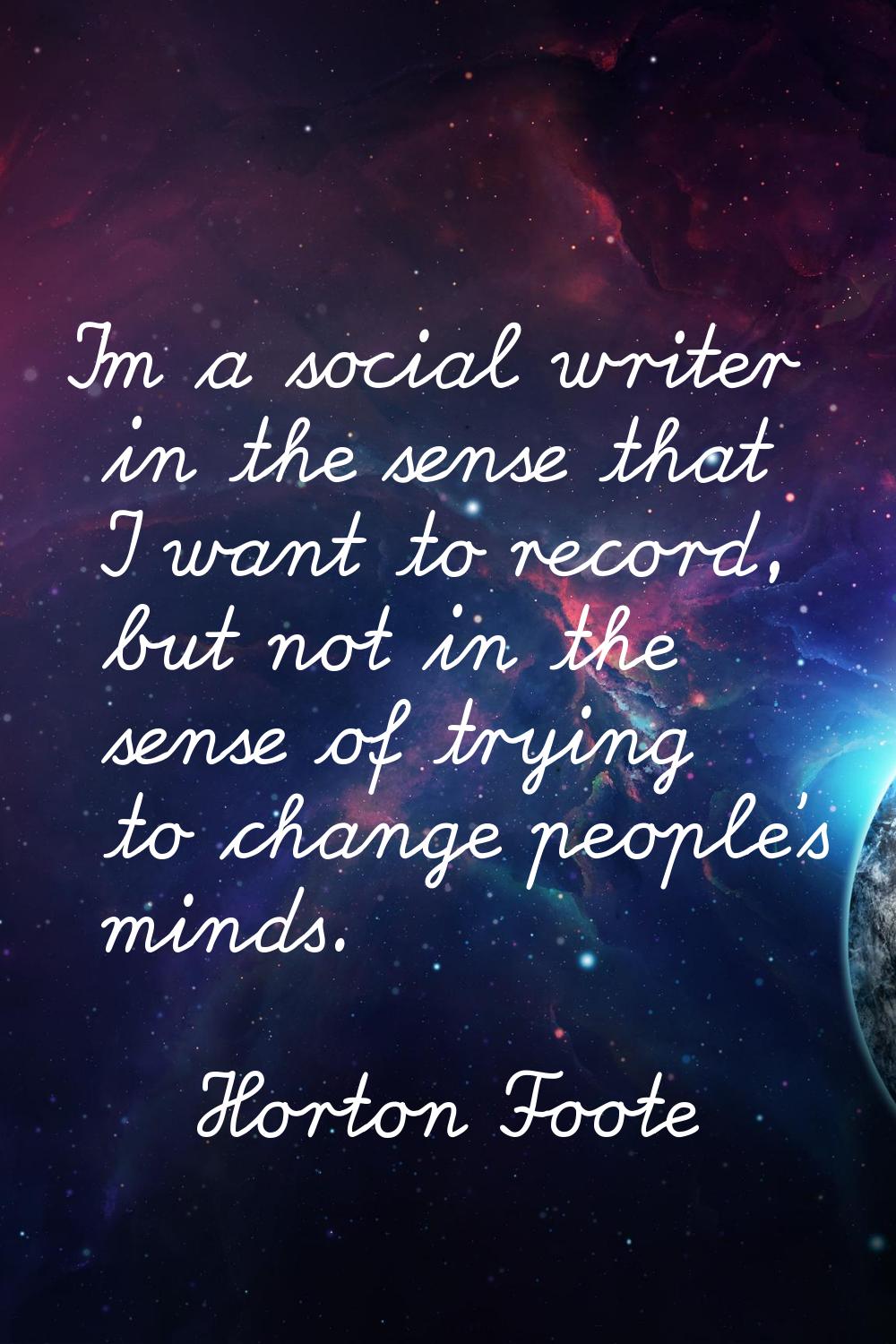 I'm a social writer in the sense that I want to record, but not in the sense of trying to change pe