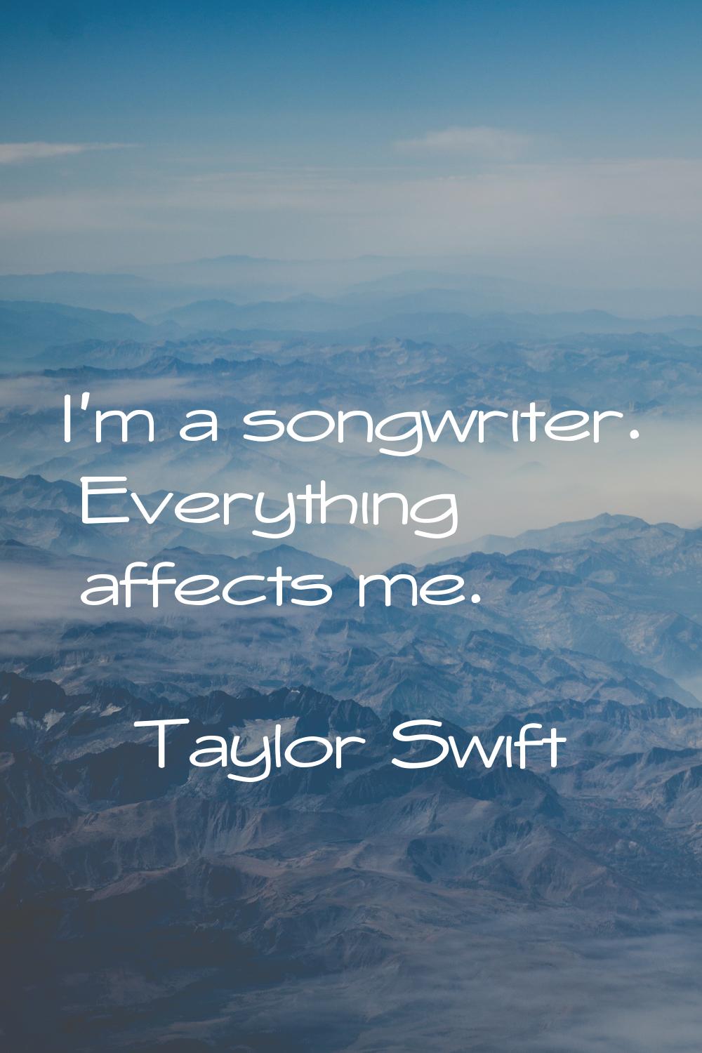 I'm a songwriter. Everything affects me.