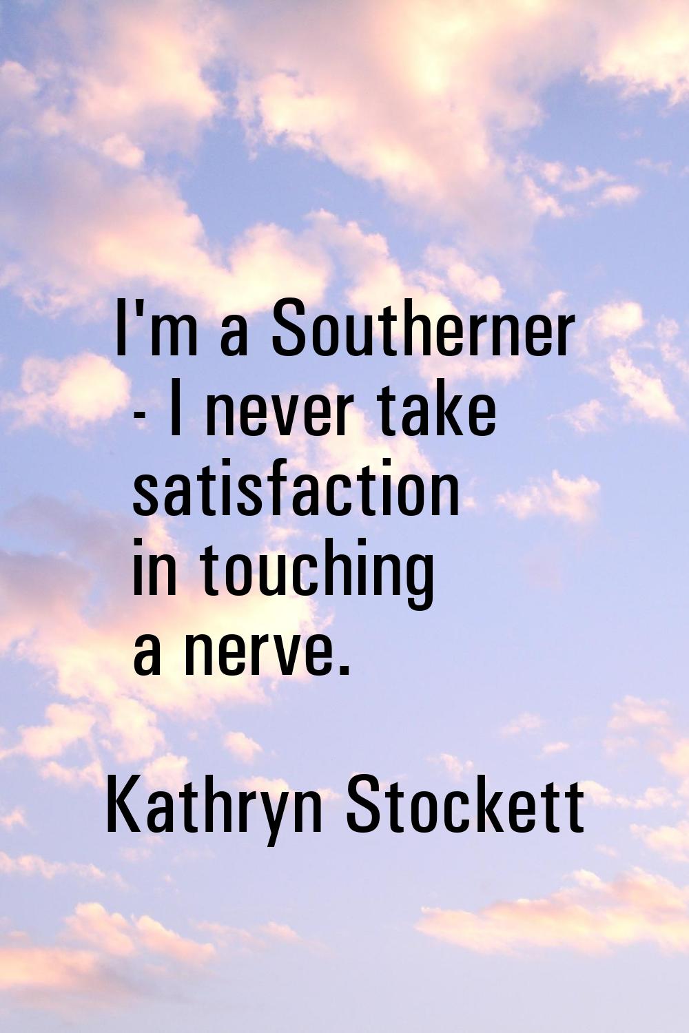 I'm a Southerner - I never take satisfaction in touching a nerve.