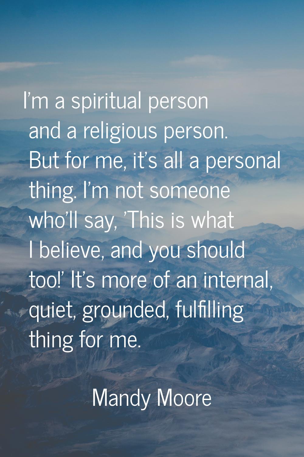 I'm a spiritual person and a religious person. But for me, it's all a personal thing. I'm not someo