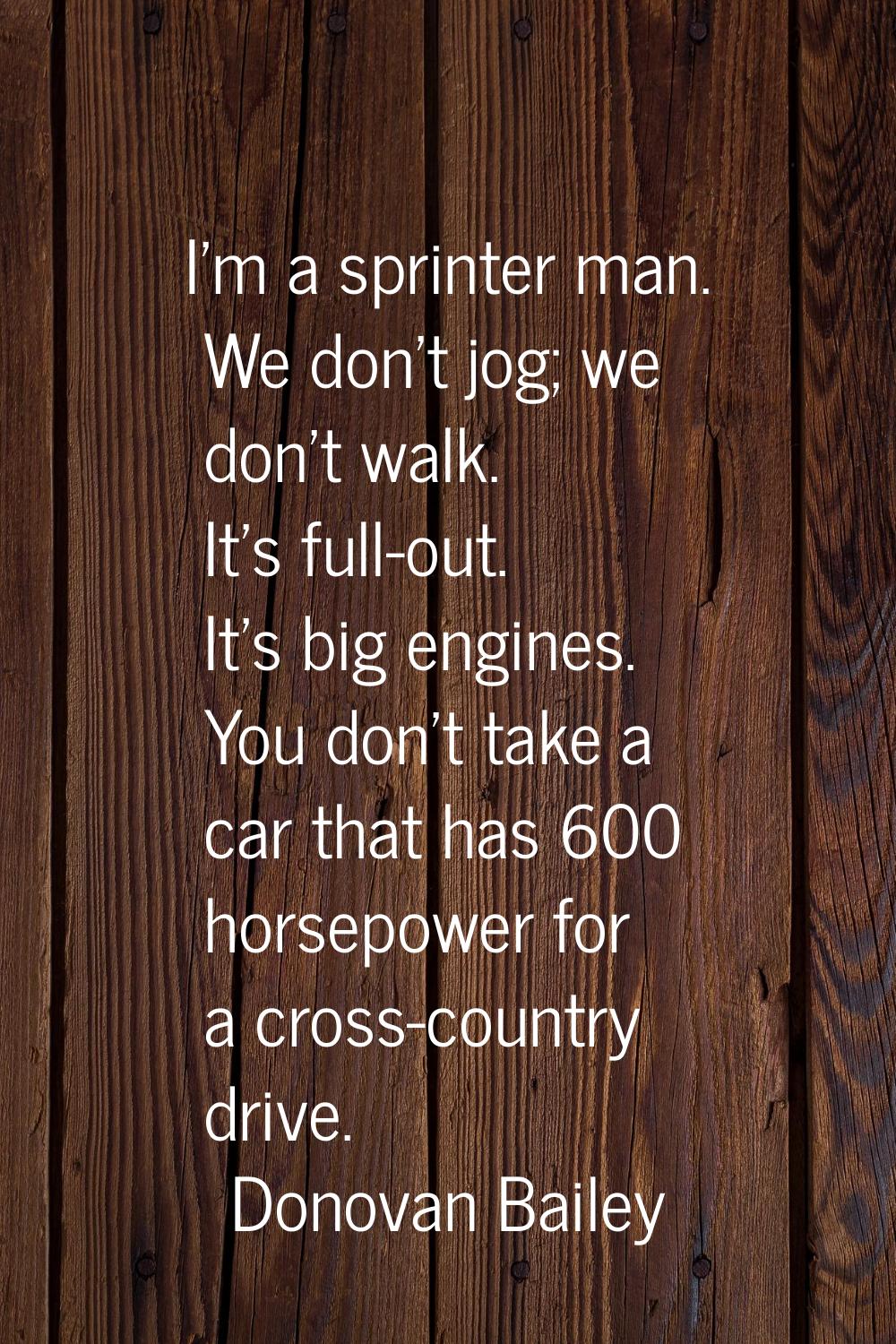 I'm a sprinter man. We don't jog; we don't walk. It's full-out. It's big engines. You don't take a 