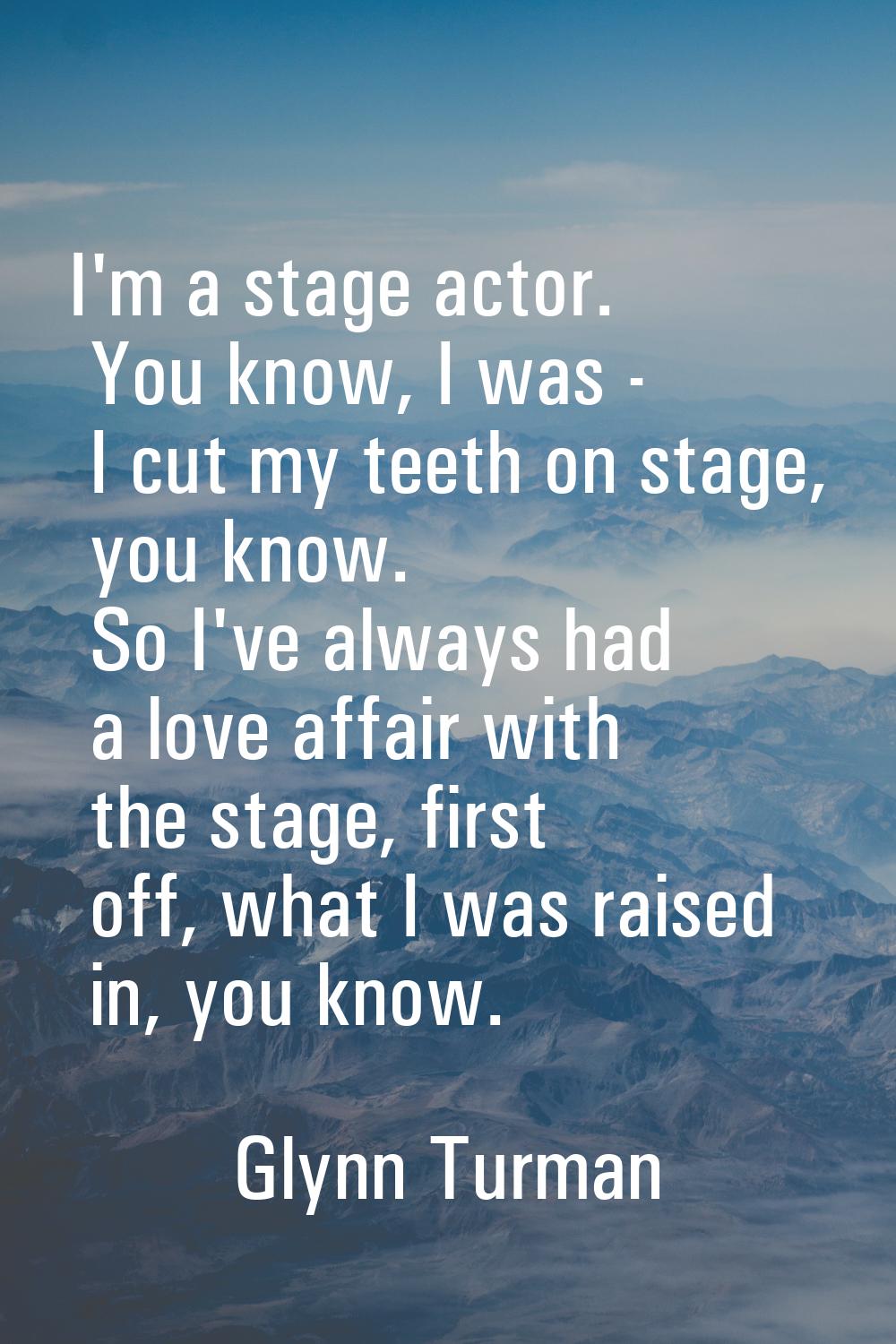 I'm a stage actor. You know, I was - I cut my teeth on stage, you know. So I've always had a love a
