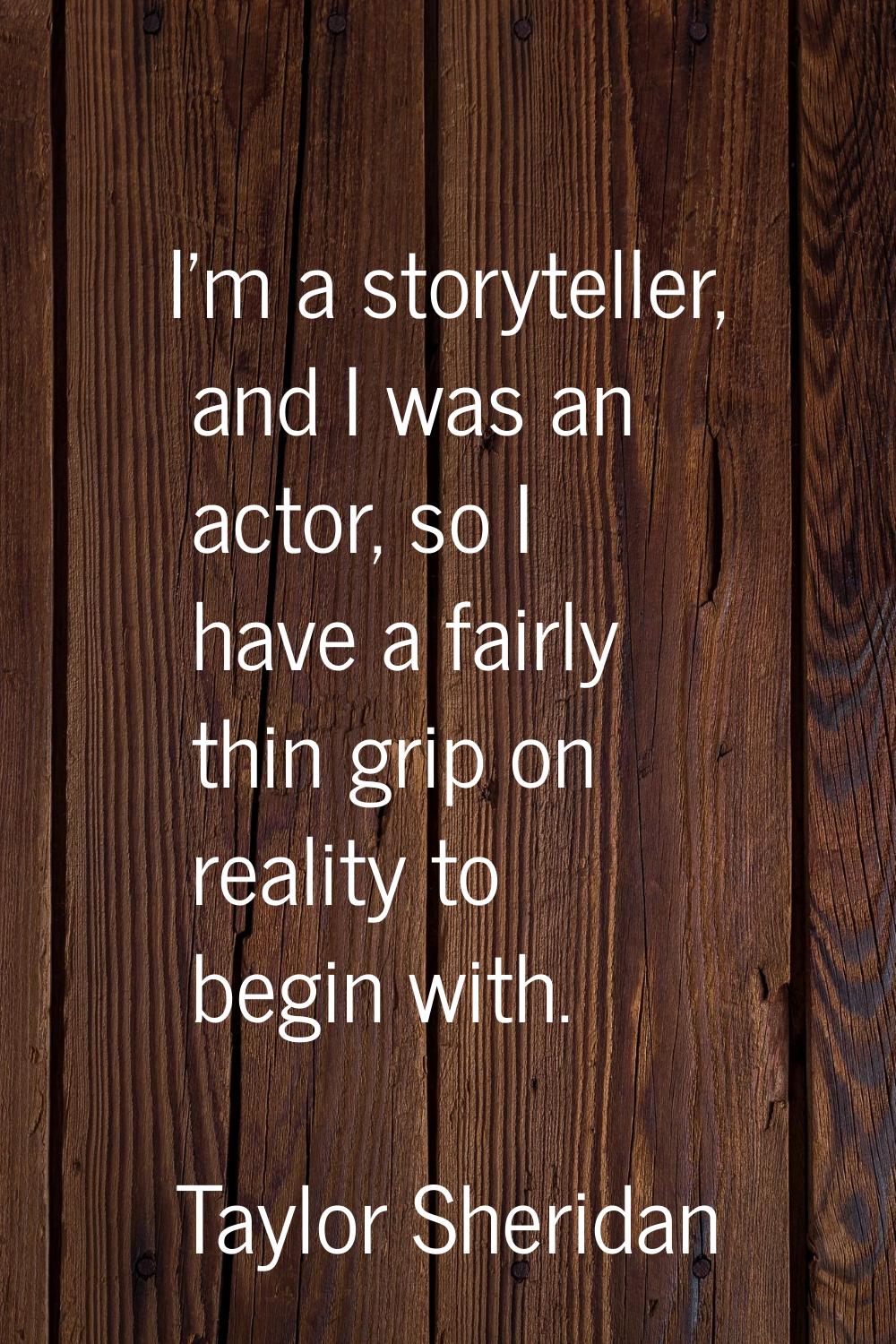 I'm a storyteller, and I was an actor, so I have a fairly thin grip on reality to begin with.