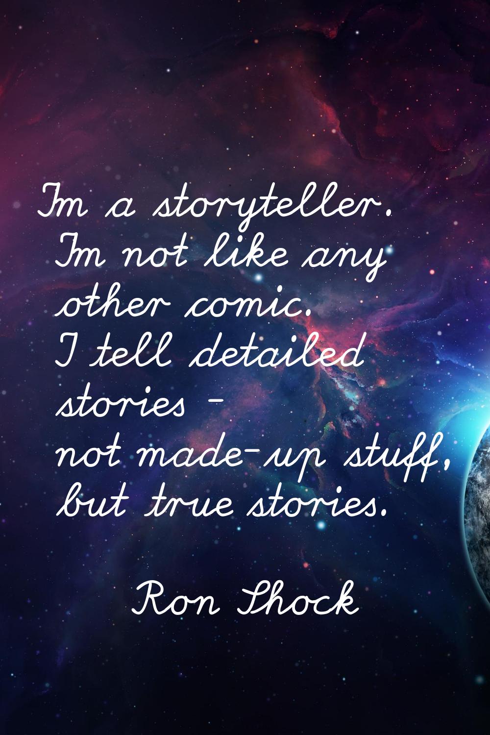 I'm a storyteller. I'm not like any other comic. I tell detailed stories - not made-up stuff, but t
