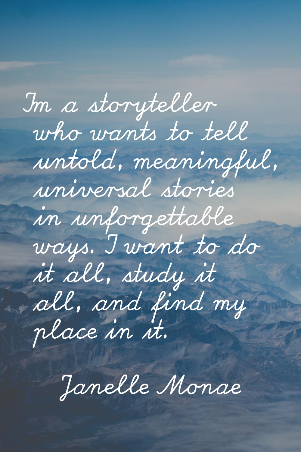 I'm a storyteller who wants to tell untold, meaningful, universal stories in unforgettable ways. I 