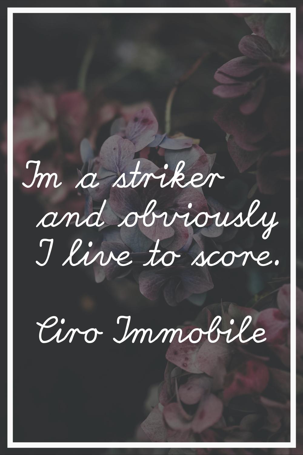 I'm a striker and obviously I live to score.