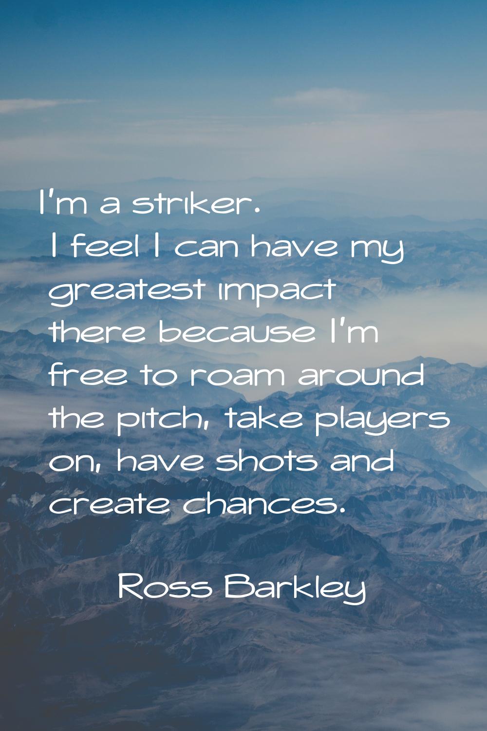 I'm a striker. I feel I can have my greatest impact there because I'm free to roam around the pitch