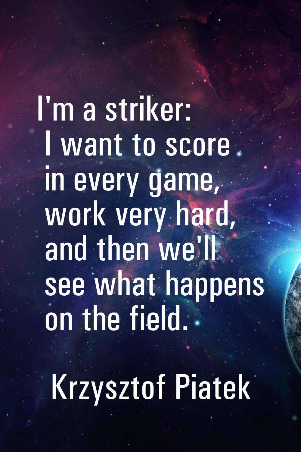 I'm a striker: I want to score in every game, work very hard, and then we'll see what happens on th