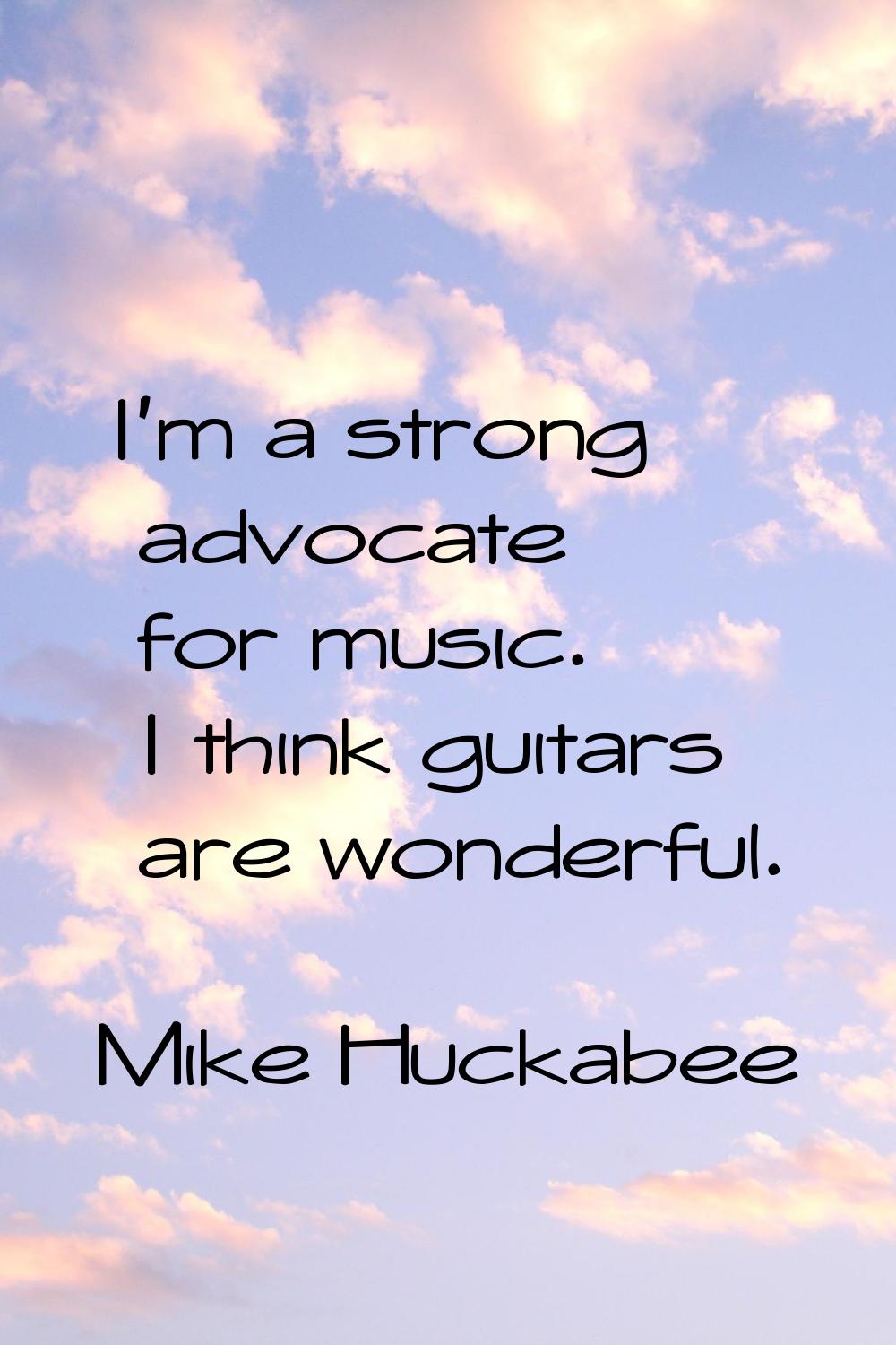 I'm a strong advocate for music. I think guitars are wonderful.