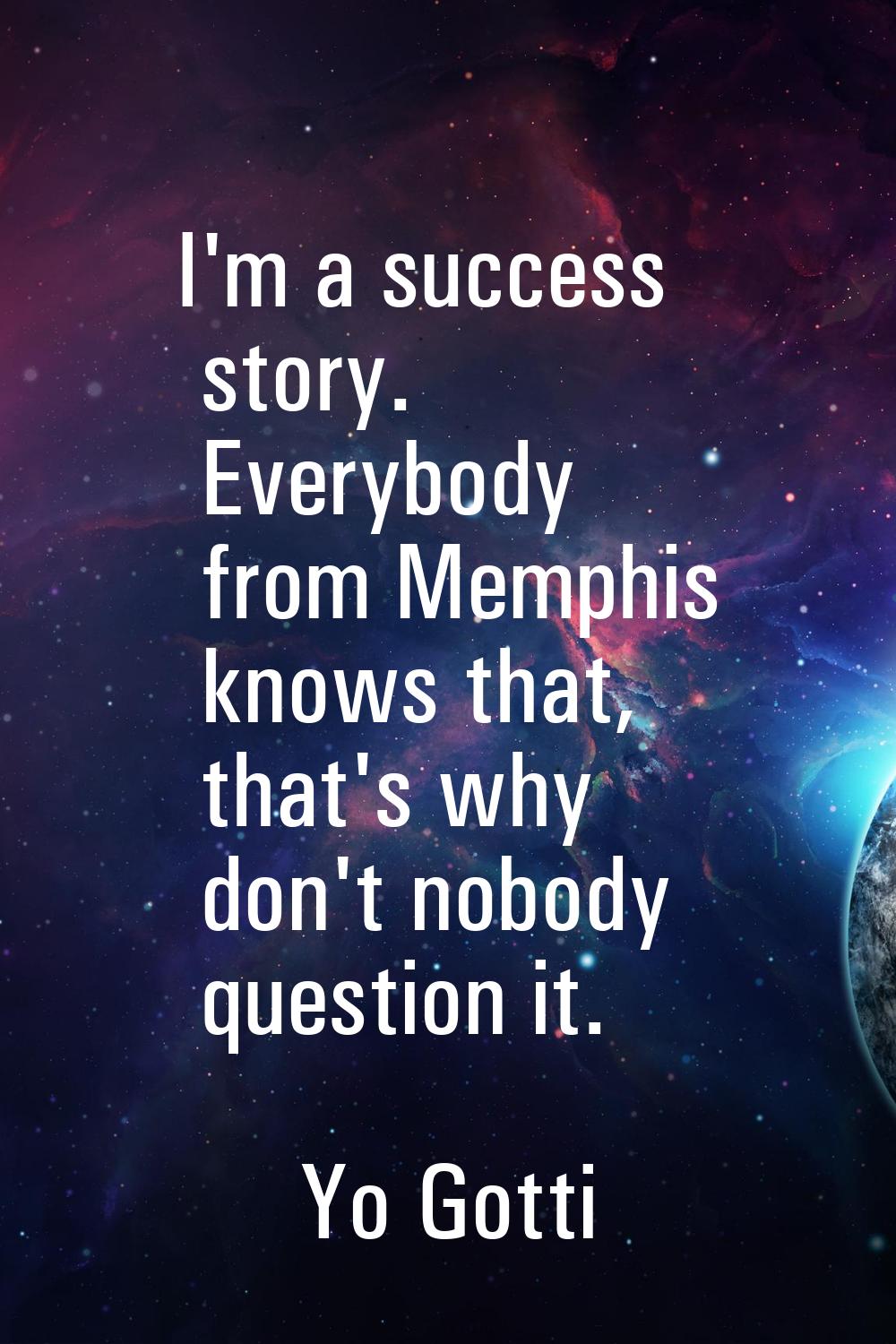 I'm a success story. Everybody from Memphis knows that, that's why don't nobody question it.