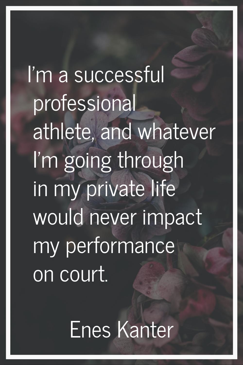 I’m a successful professional athlete, and whatever I’m going through in my private life would neve