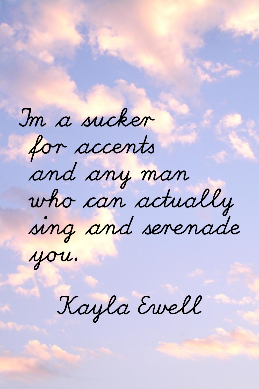 I'm a sucker for accents and any man who can actually sing and serenade you.