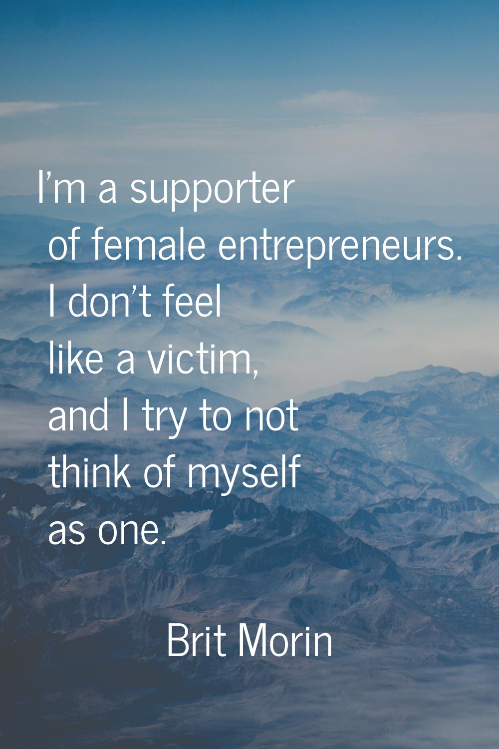 I'm a supporter of female entrepreneurs. I don't feel like a victim, and I try to not think of myse