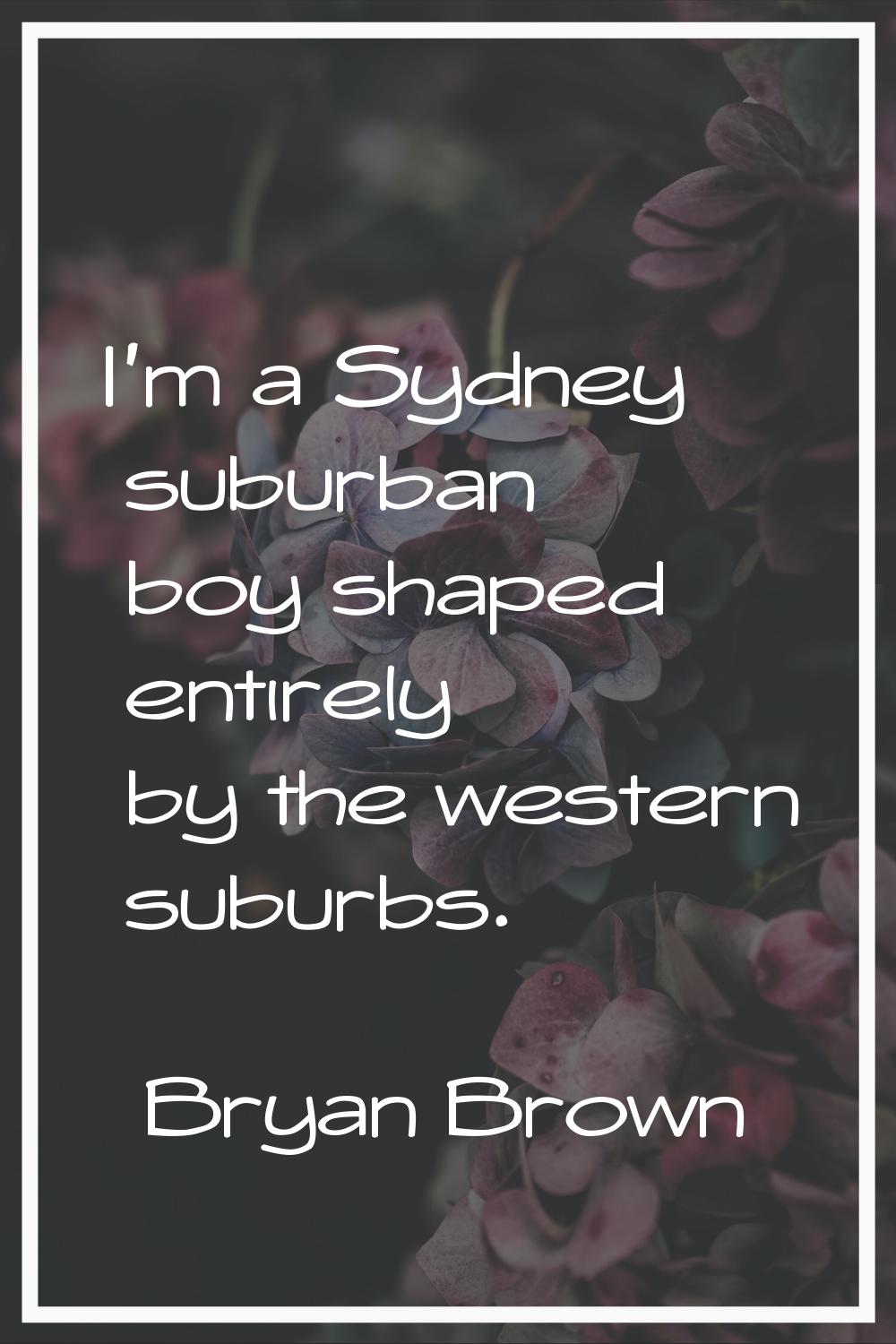 I'm a Sydney suburban boy shaped entirely by the western suburbs.