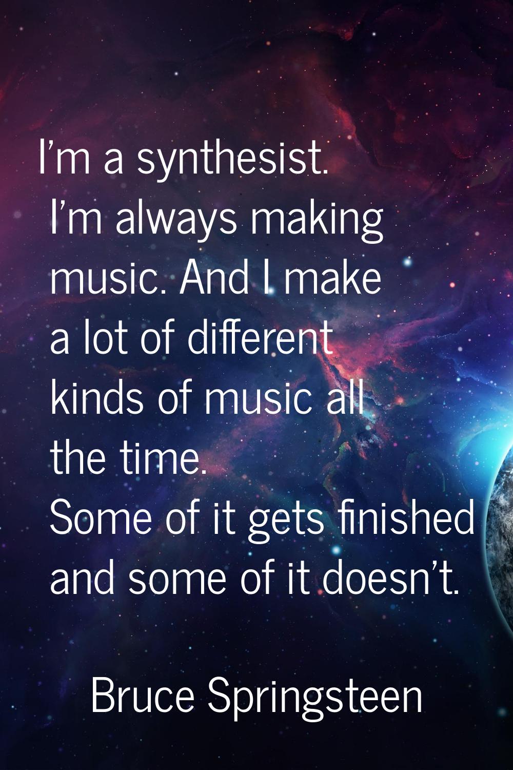 I'm a synthesist. I'm always making music. And I make a lot of different kinds of music all the tim