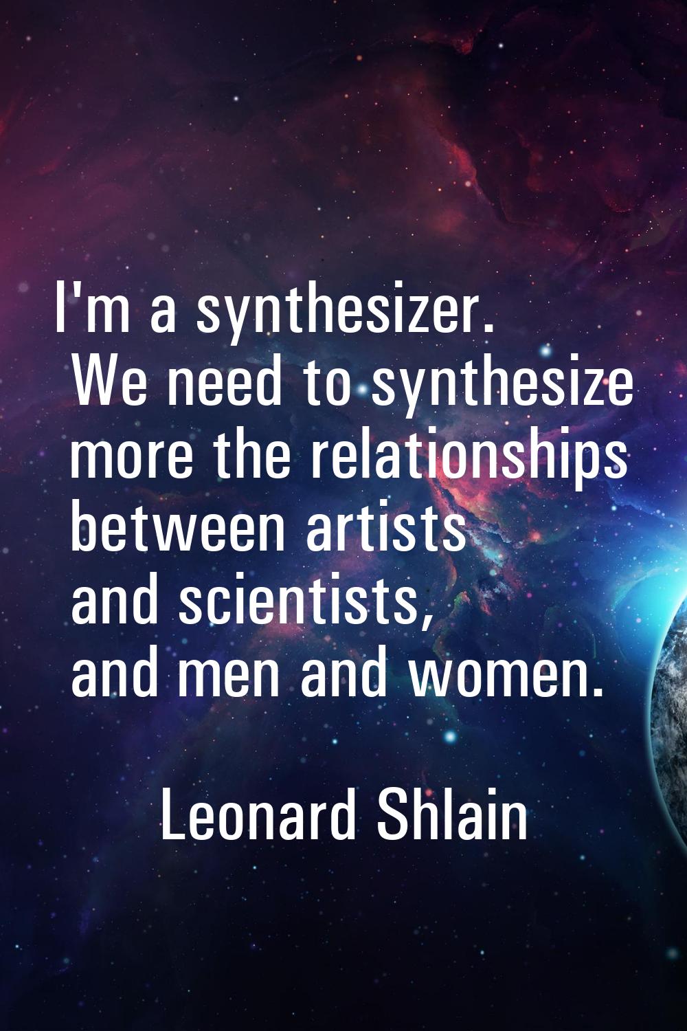 I'm a synthesizer. We need to synthesize more the relationships between artists and scientists, and