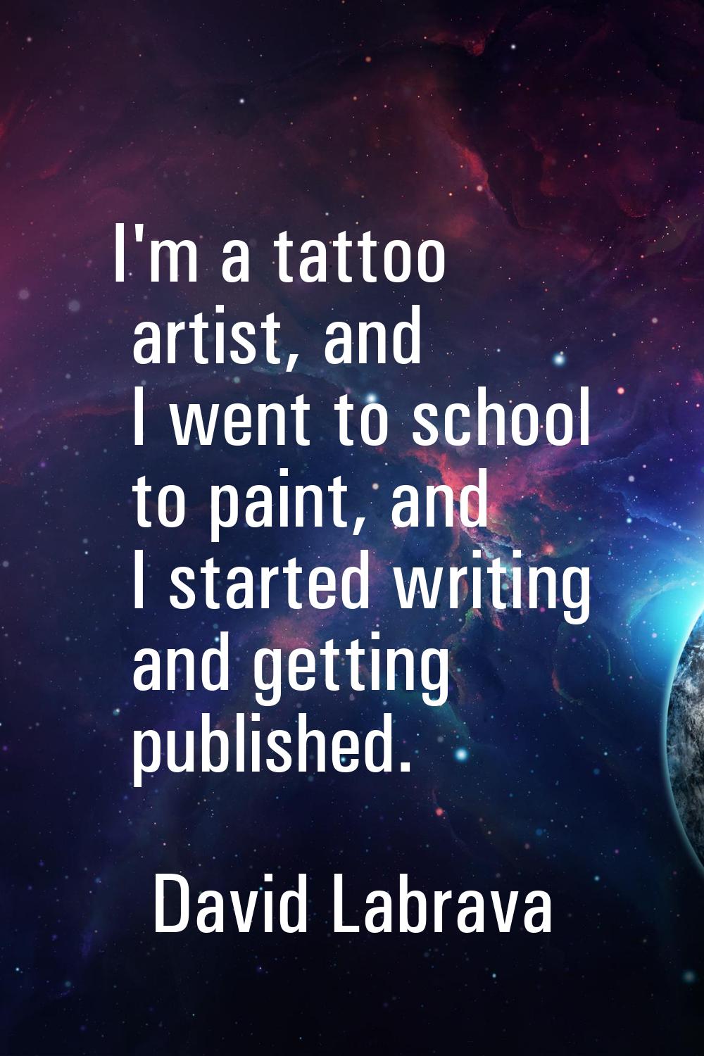 I'm a tattoo artist, and I went to school to paint, and I started writing and getting published.