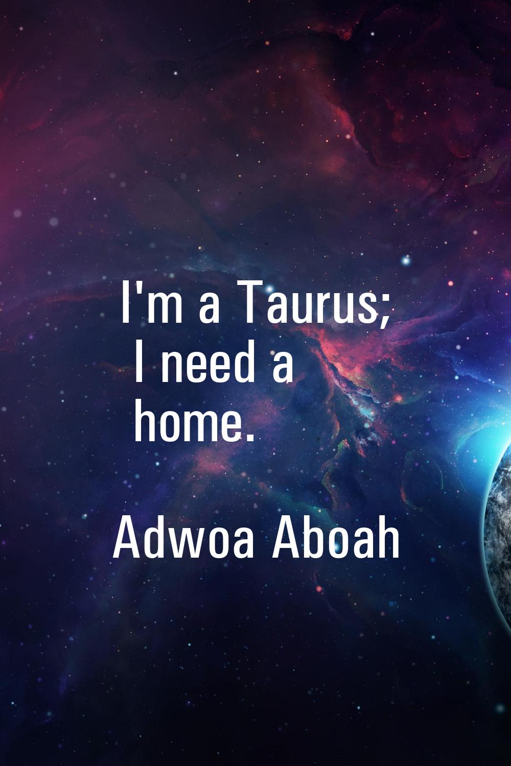 I'm a Taurus; I need a home.