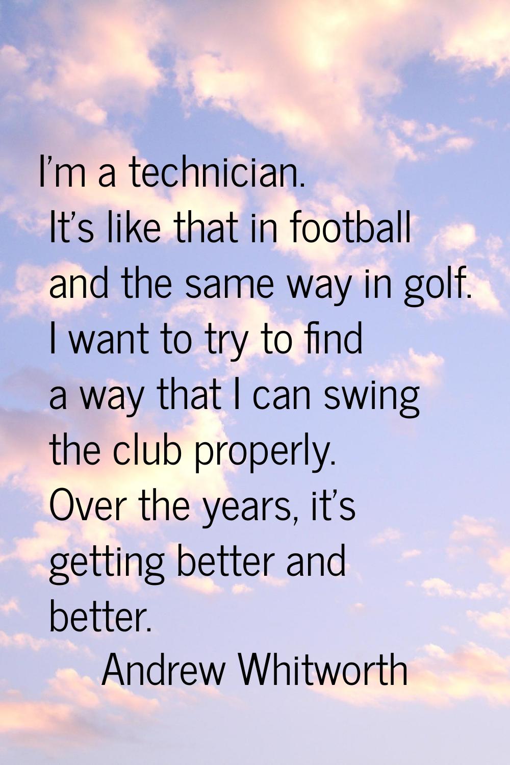 I'm a technician. It's like that in football and the same way in golf. I want to try to find a way 