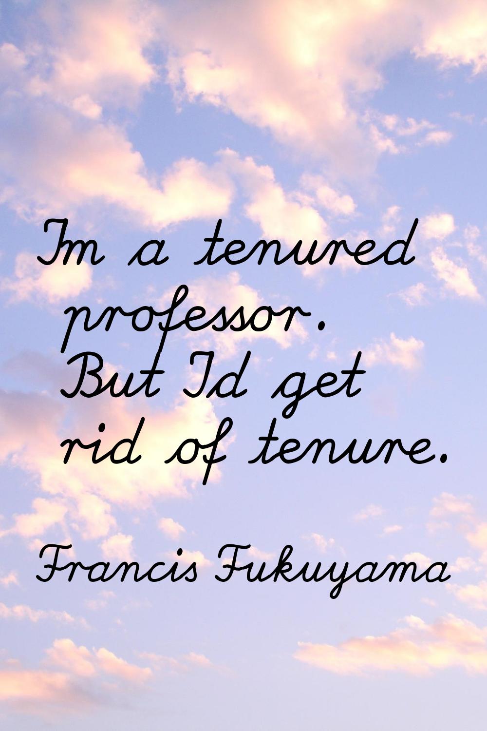 I'm a tenured professor. But I'd get rid of tenure.