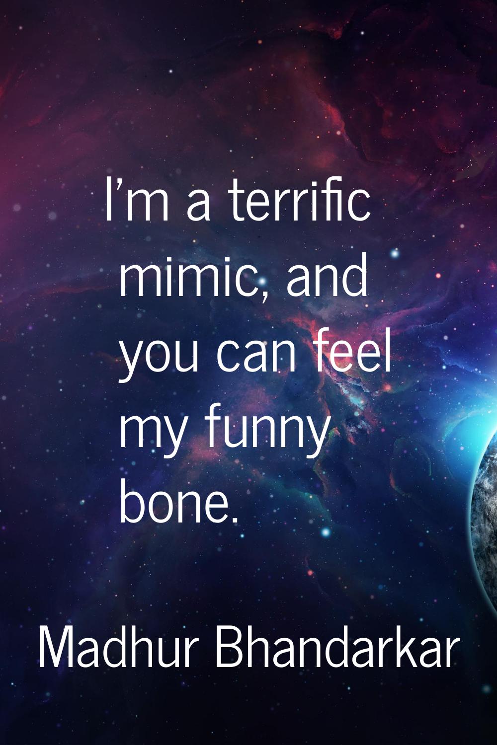 I'm a terrific mimic, and you can feel my funny bone.