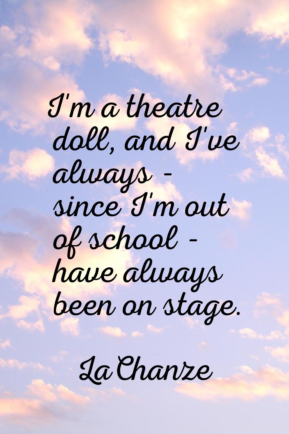 I'm a theatre doll, and I've always - since I'm out of school - have always been on stage.