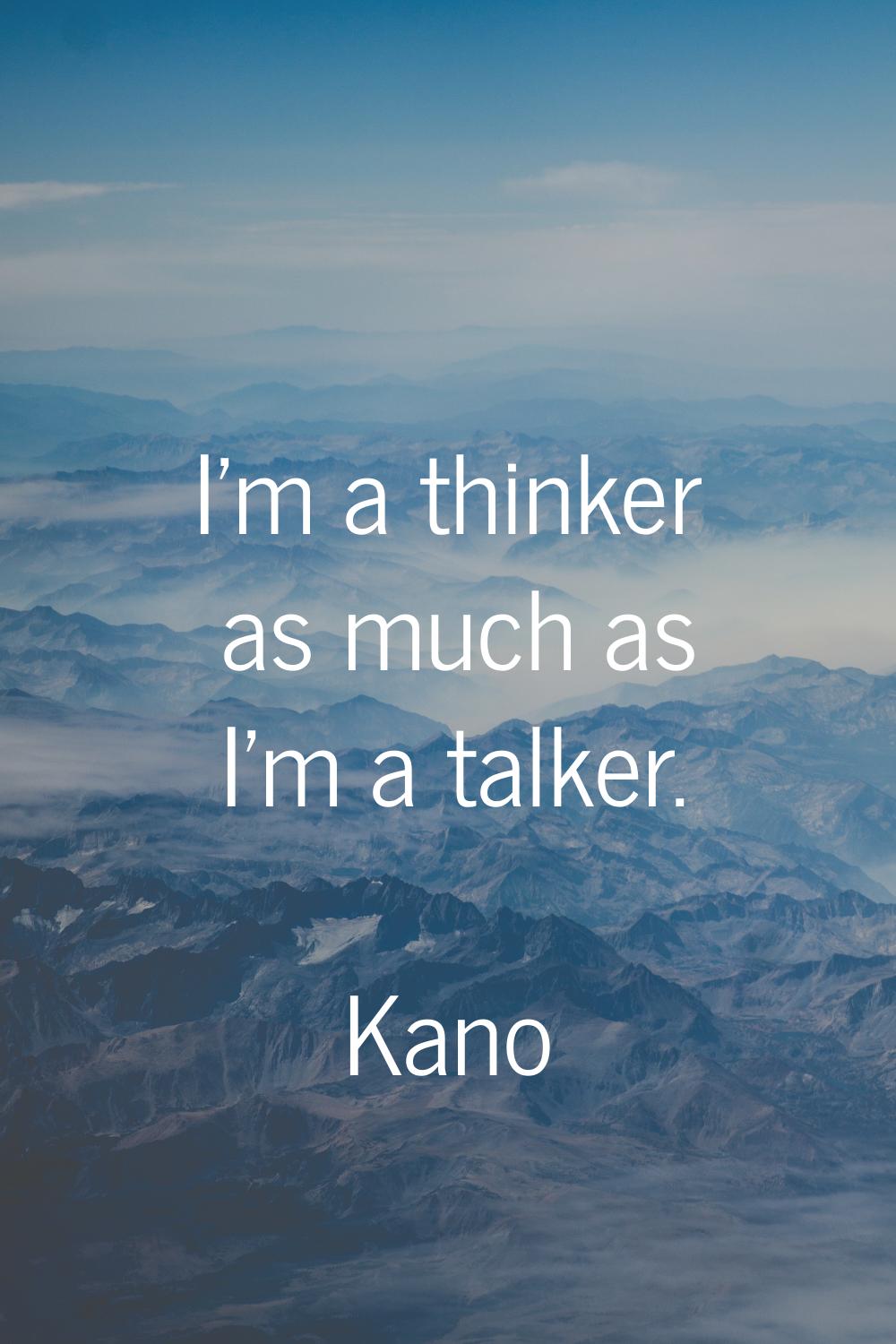 I'm a thinker as much as I'm a talker.