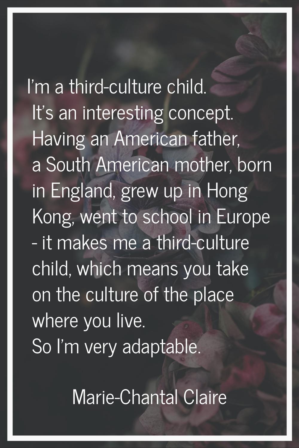 I'm a third-culture child. It's an interesting concept. Having an American father, a South American