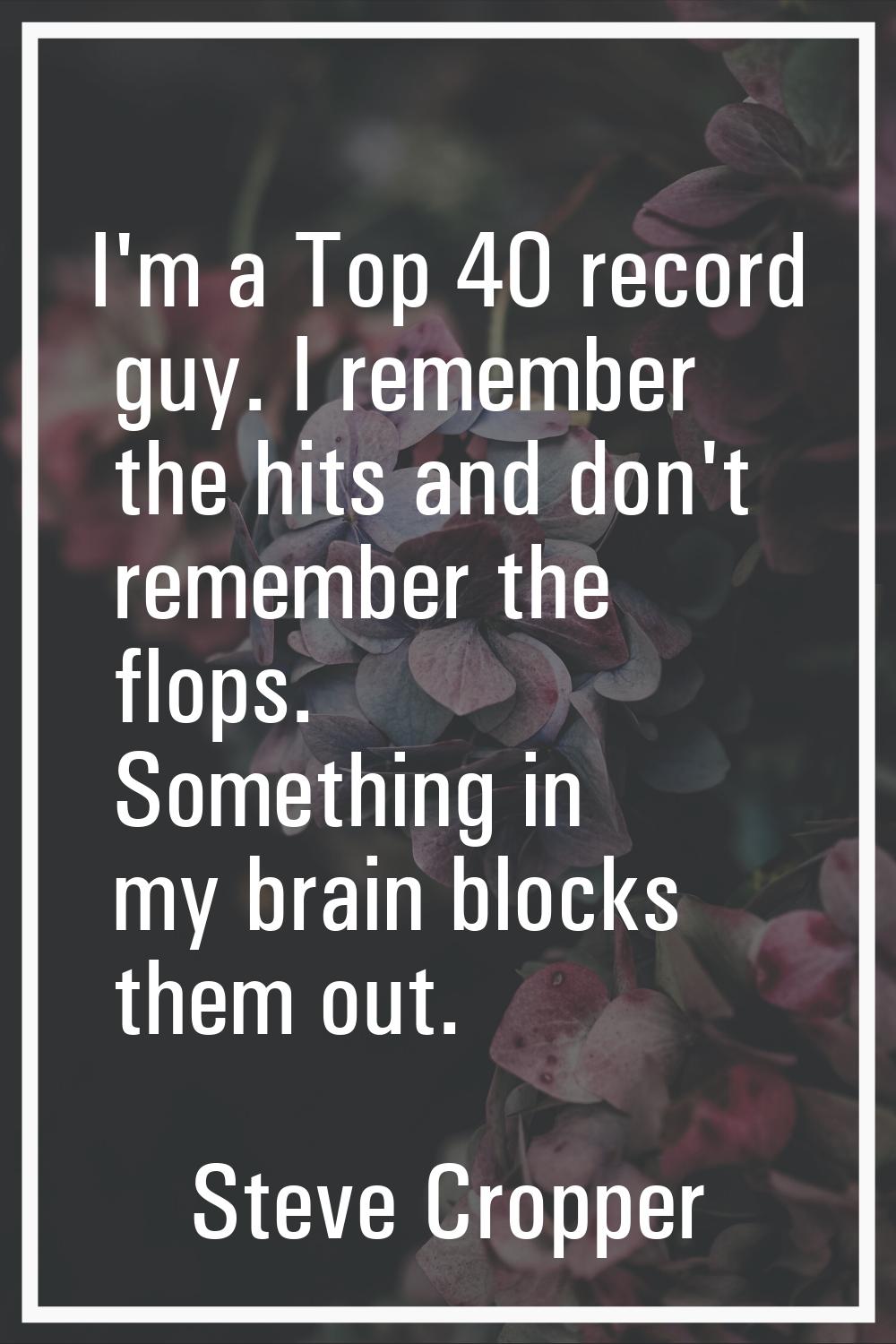 I'm a Top 40 record guy. I remember the hits and don't remember the flops. Something in my brain bl