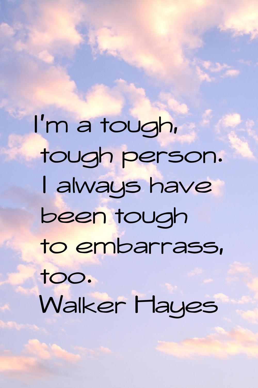 I'm a tough, tough person. I always have been tough to embarrass, too.