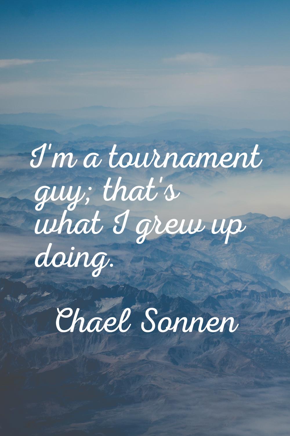 I'm a tournament guy; that's what I grew up doing.