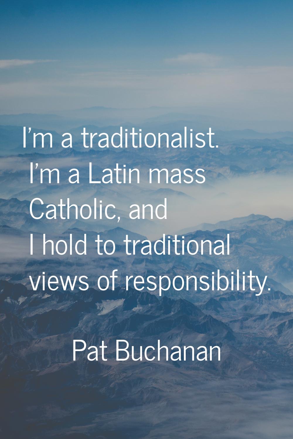I'm a traditionalist. I'm a Latin mass Catholic, and I hold to traditional views of responsibility.
