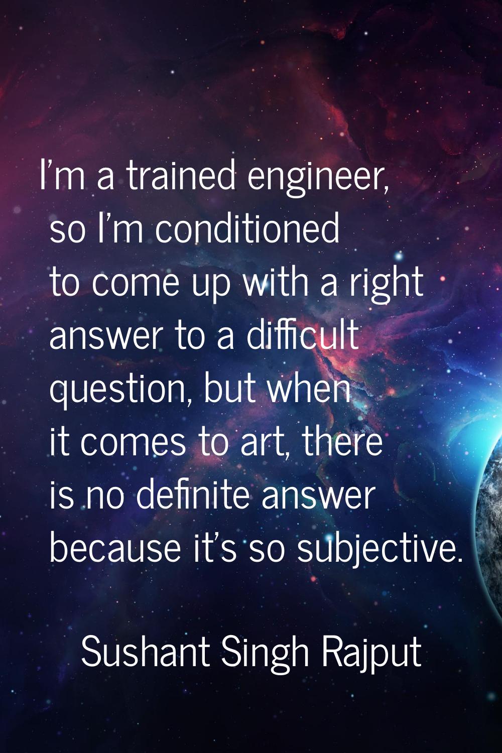 I'm a trained engineer, so I'm conditioned to come up with a right answer to a difficult question, 