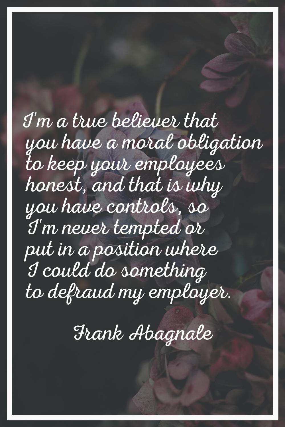 I'm a true believer that you have a moral obligation to keep your employees honest, and that is why
