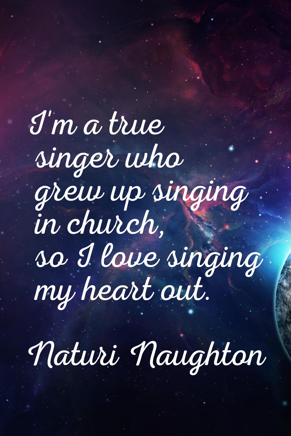 I'm a true singer who grew up singing in church, so I love singing my heart out.